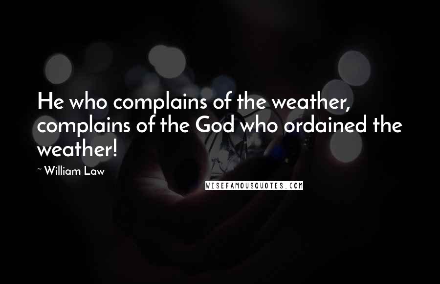 William Law Quotes: He who complains of the weather, complains of the God who ordained the weather!