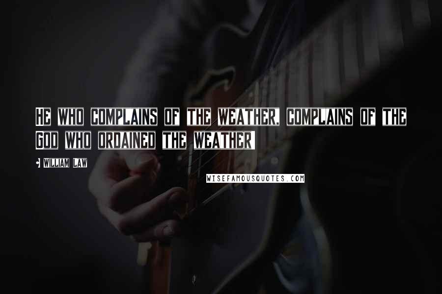 William Law Quotes: He who complains of the weather, complains of the God who ordained the weather!