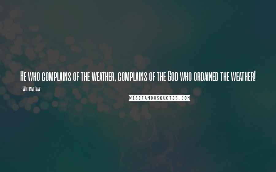 William Law Quotes: He who complains of the weather, complains of the God who ordained the weather!