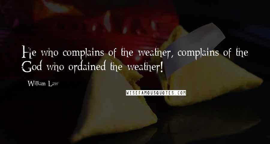 William Law Quotes: He who complains of the weather, complains of the God who ordained the weather!