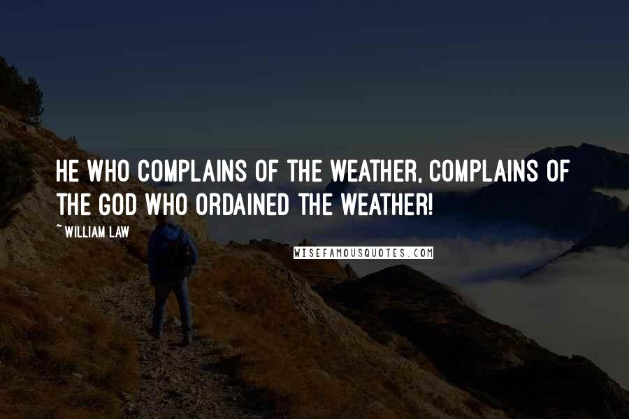 William Law Quotes: He who complains of the weather, complains of the God who ordained the weather!