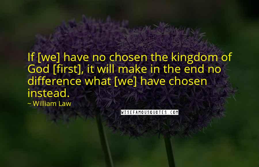 William Law Quotes: If [we] have no chosen the kingdom of God [first], it will make in the end no difference what [we] have chosen instead.
