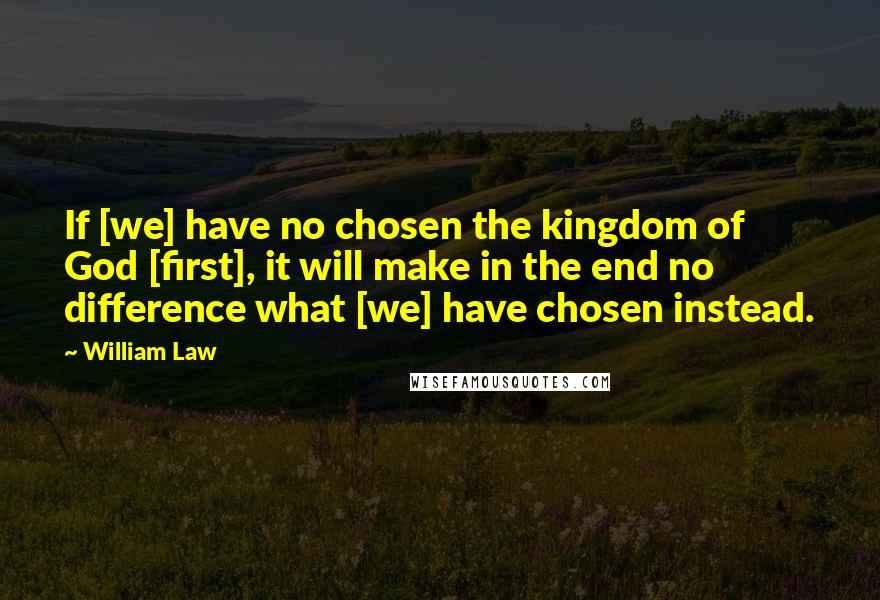 William Law Quotes: If [we] have no chosen the kingdom of God [first], it will make in the end no difference what [we] have chosen instead.