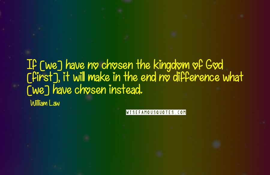 William Law Quotes: If [we] have no chosen the kingdom of God [first], it will make in the end no difference what [we] have chosen instead.