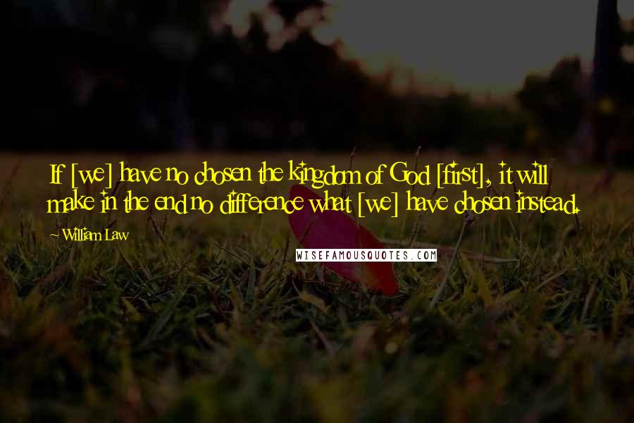 William Law Quotes: If [we] have no chosen the kingdom of God [first], it will make in the end no difference what [we] have chosen instead.