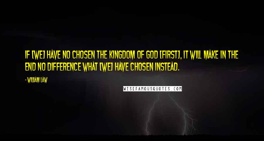 William Law Quotes: If [we] have no chosen the kingdom of God [first], it will make in the end no difference what [we] have chosen instead.