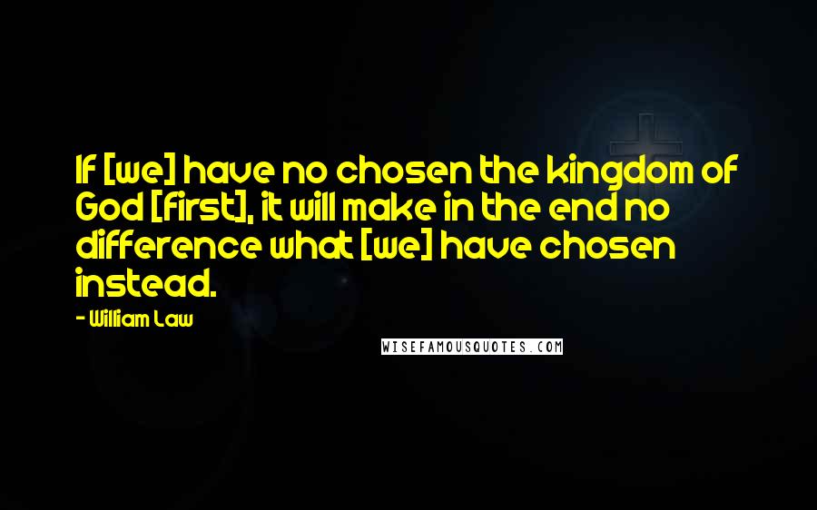 William Law Quotes: If [we] have no chosen the kingdom of God [first], it will make in the end no difference what [we] have chosen instead.