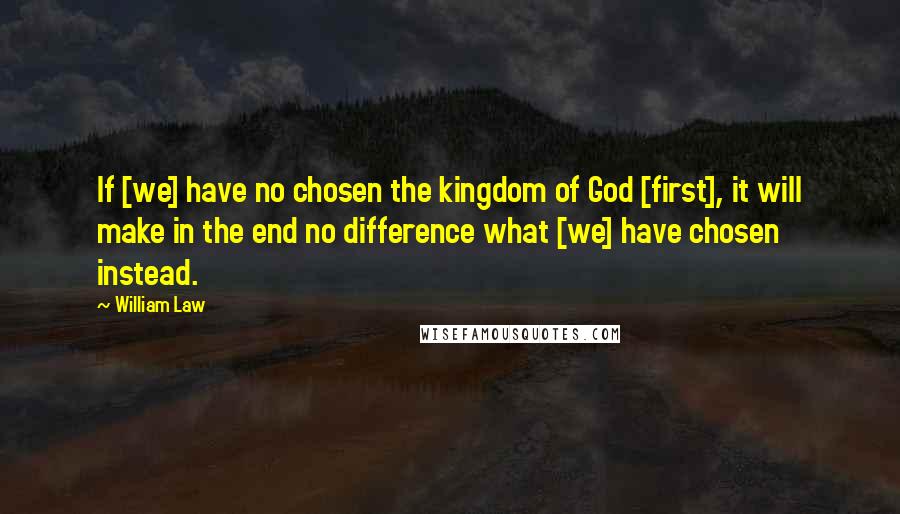 William Law Quotes: If [we] have no chosen the kingdom of God [first], it will make in the end no difference what [we] have chosen instead.