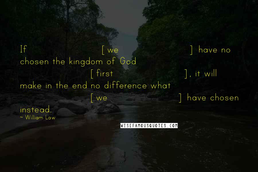 William Law Quotes: If [we] have no chosen the kingdom of God [first], it will make in the end no difference what [we] have chosen instead.