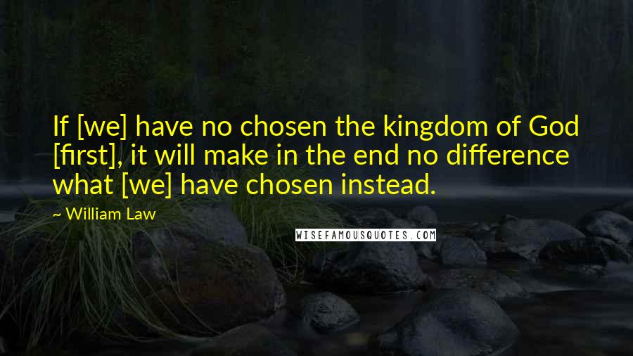 William Law Quotes: If [we] have no chosen the kingdom of God [first], it will make in the end no difference what [we] have chosen instead.