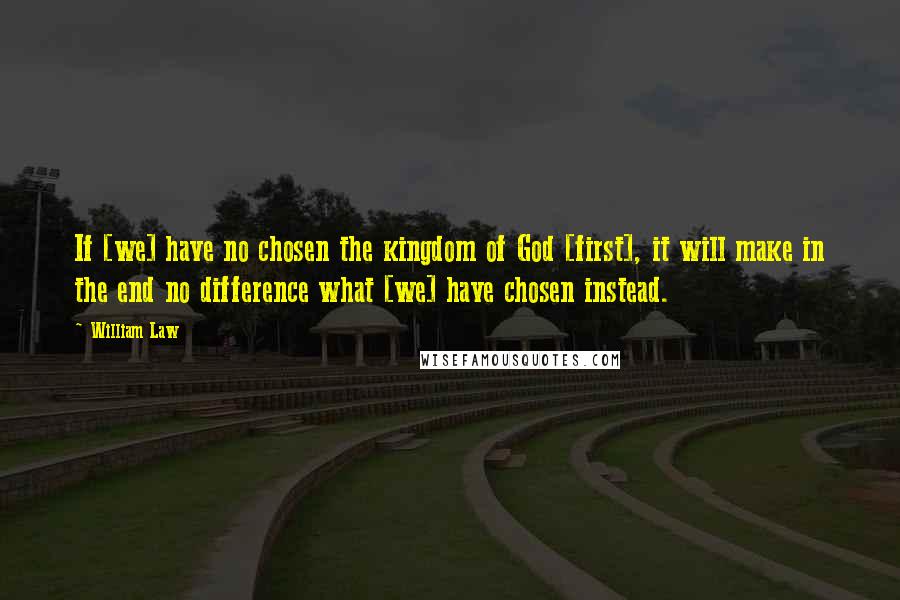 William Law Quotes: If [we] have no chosen the kingdom of God [first], it will make in the end no difference what [we] have chosen instead.