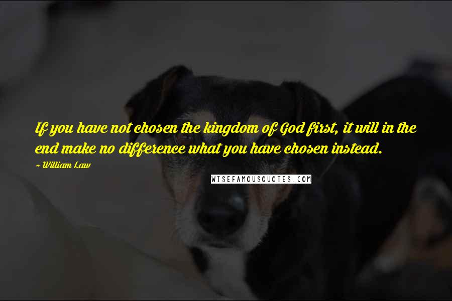 William Law Quotes: If you have not chosen the kingdom of God first, it will in the end make no difference what you have chosen instead.