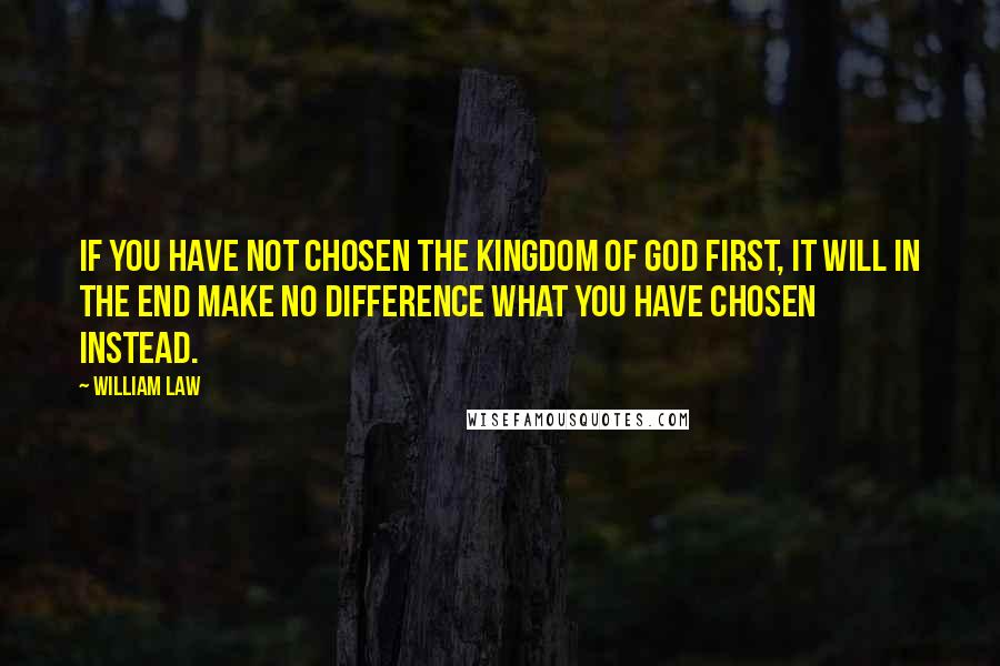 William Law Quotes: If you have not chosen the kingdom of God first, it will in the end make no difference what you have chosen instead.