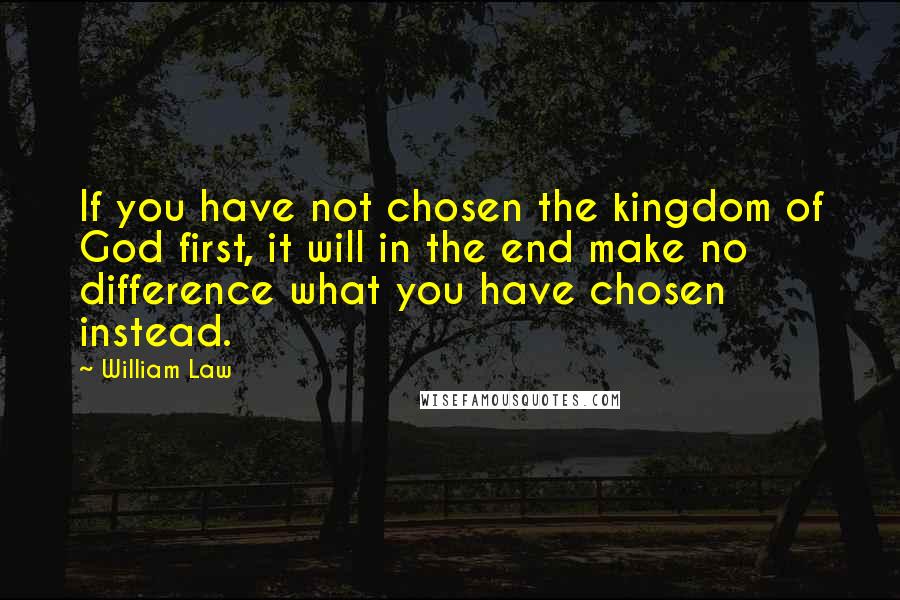 William Law Quotes: If you have not chosen the kingdom of God first, it will in the end make no difference what you have chosen instead.