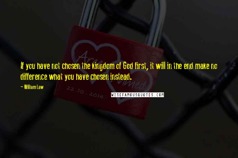 William Law Quotes: If you have not chosen the kingdom of God first, it will in the end make no difference what you have chosen instead.