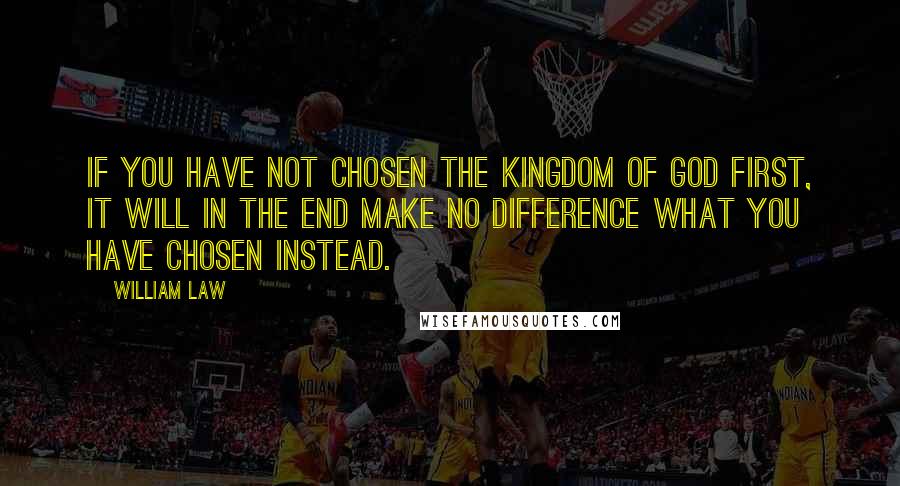 William Law Quotes: If you have not chosen the kingdom of God first, it will in the end make no difference what you have chosen instead.