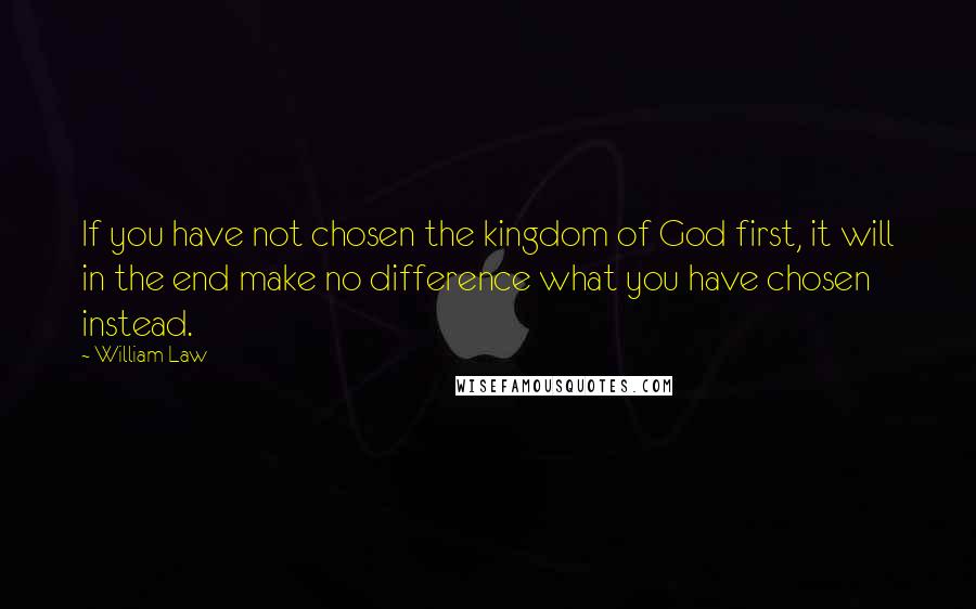 William Law Quotes: If you have not chosen the kingdom of God first, it will in the end make no difference what you have chosen instead.