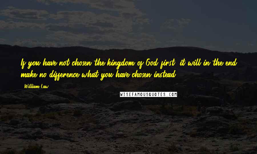 William Law Quotes: If you have not chosen the kingdom of God first, it will in the end make no difference what you have chosen instead.