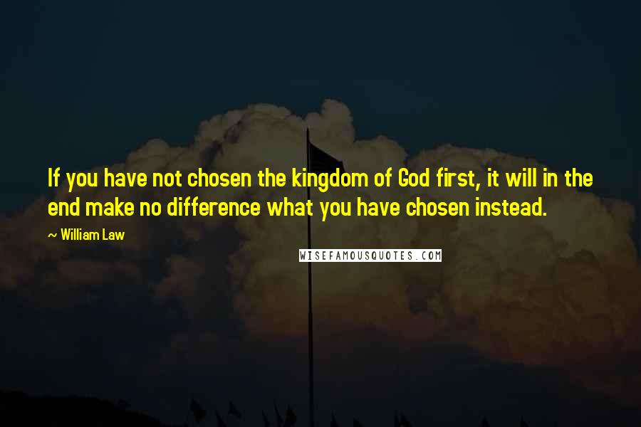 William Law Quotes: If you have not chosen the kingdom of God first, it will in the end make no difference what you have chosen instead.