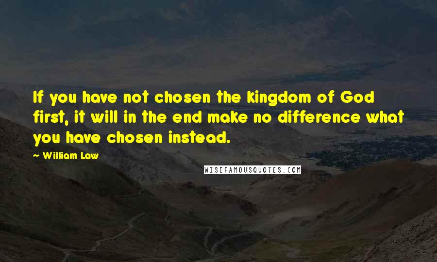 William Law Quotes: If you have not chosen the kingdom of God first, it will in the end make no difference what you have chosen instead.