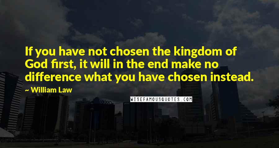William Law Quotes: If you have not chosen the kingdom of God first, it will in the end make no difference what you have chosen instead.