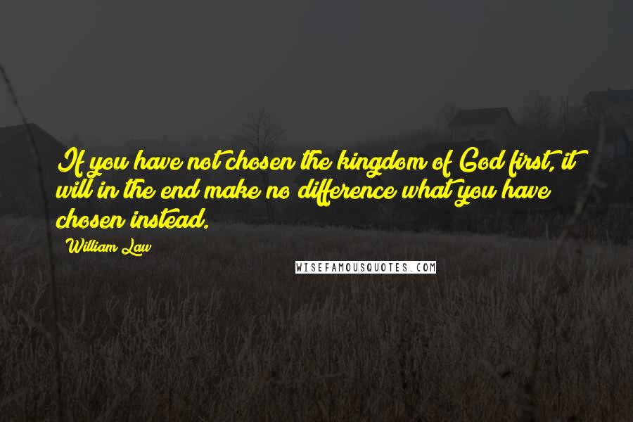 William Law Quotes: If you have not chosen the kingdom of God first, it will in the end make no difference what you have chosen instead.