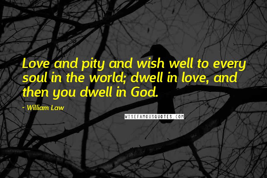 William Law Quotes: Love and pity and wish well to every soul in the world; dwell in love, and then you dwell in God.