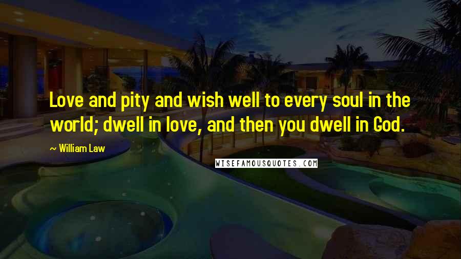 William Law Quotes: Love and pity and wish well to every soul in the world; dwell in love, and then you dwell in God.