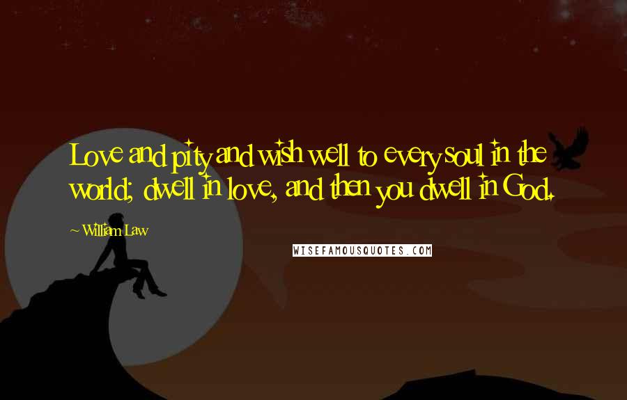 William Law Quotes: Love and pity and wish well to every soul in the world; dwell in love, and then you dwell in God.