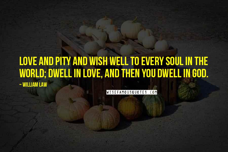 William Law Quotes: Love and pity and wish well to every soul in the world; dwell in love, and then you dwell in God.