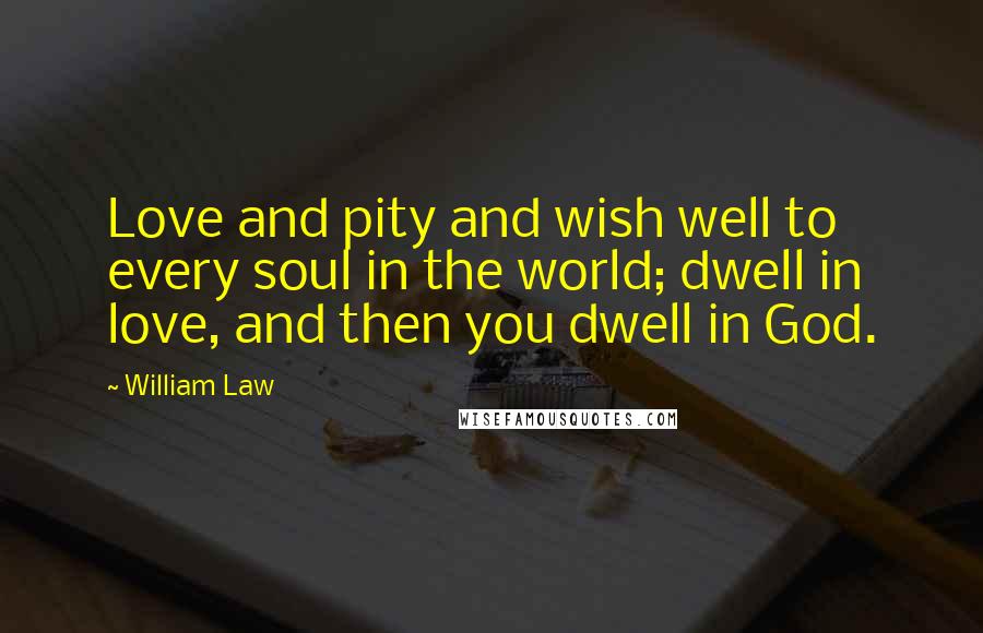 William Law Quotes: Love and pity and wish well to every soul in the world; dwell in love, and then you dwell in God.