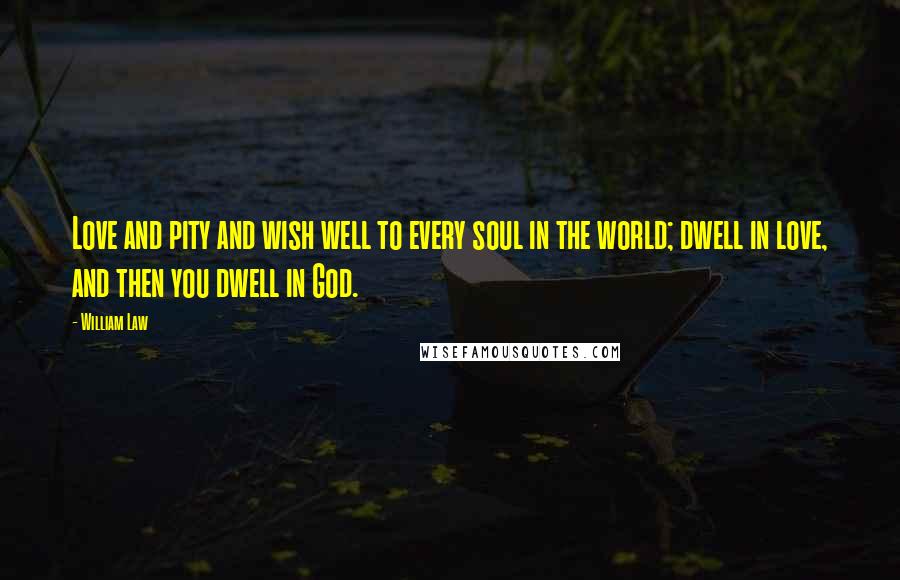 William Law Quotes: Love and pity and wish well to every soul in the world; dwell in love, and then you dwell in God.