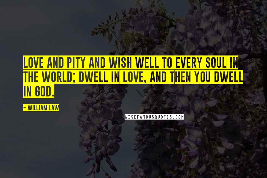 William Law Quotes: Love and pity and wish well to every soul in the world; dwell in love, and then you dwell in God.