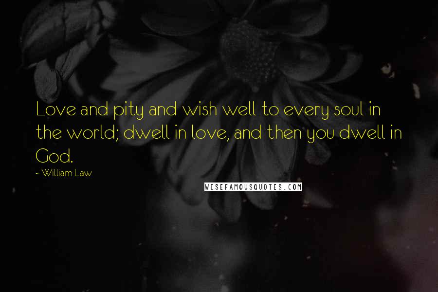 William Law Quotes: Love and pity and wish well to every soul in the world; dwell in love, and then you dwell in God.