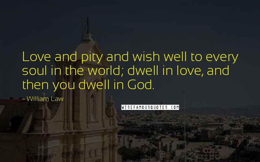 William Law Quotes: Love and pity and wish well to every soul in the world; dwell in love, and then you dwell in God.