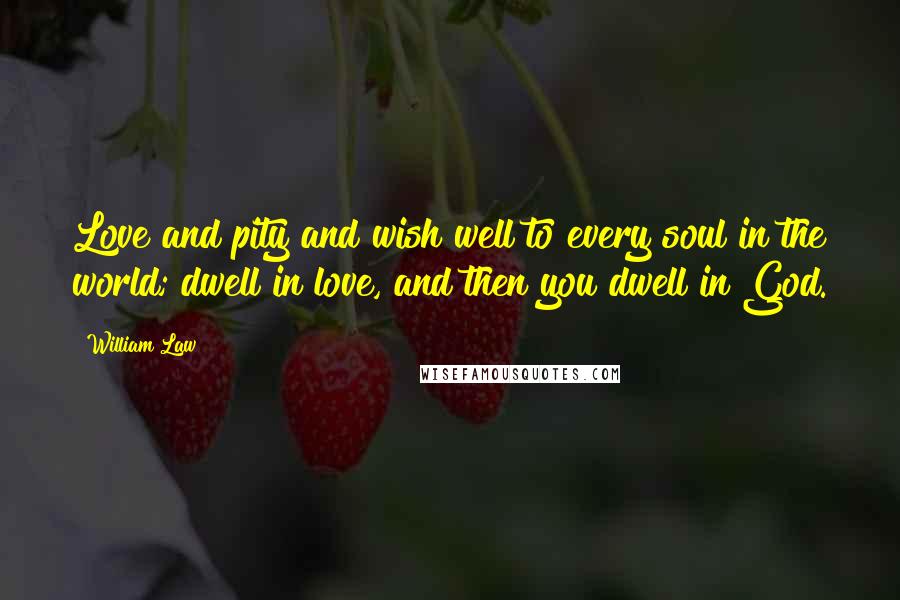 William Law Quotes: Love and pity and wish well to every soul in the world; dwell in love, and then you dwell in God.