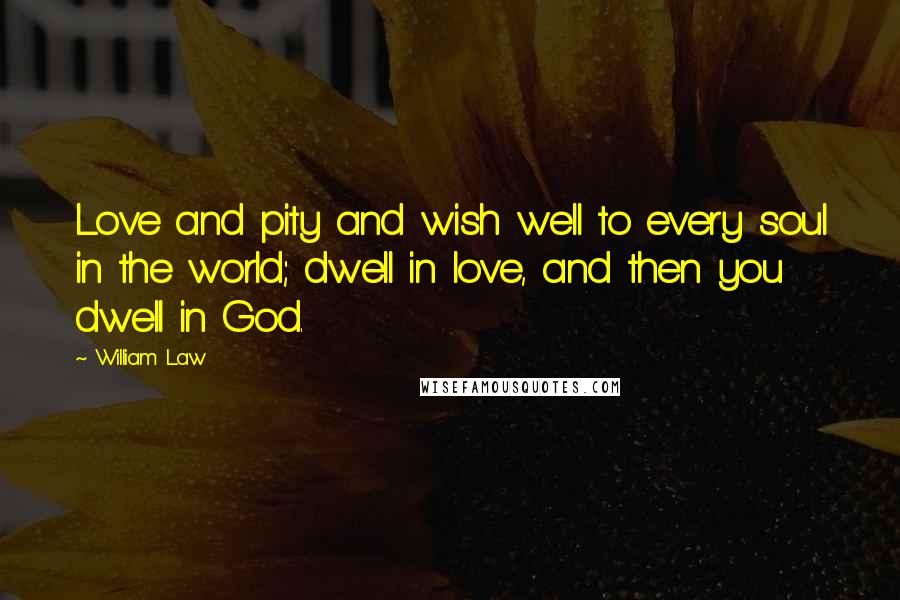 William Law Quotes: Love and pity and wish well to every soul in the world; dwell in love, and then you dwell in God.