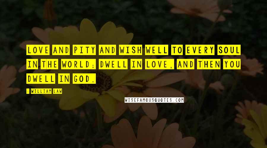 William Law Quotes: Love and pity and wish well to every soul in the world; dwell in love, and then you dwell in God.