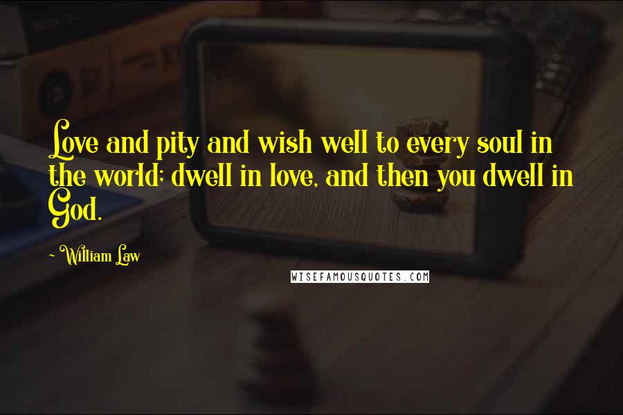 William Law Quotes: Love and pity and wish well to every soul in the world; dwell in love, and then you dwell in God.