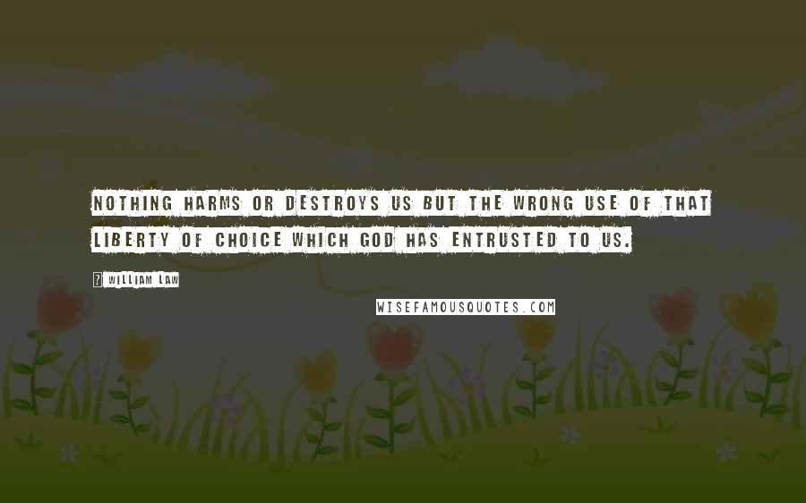 William Law Quotes: Nothing harms or destroys us but the wrong use of that liberty of choice which God has entrusted to us.