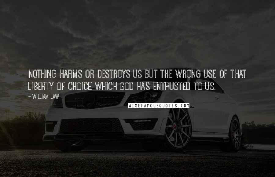 William Law Quotes: Nothing harms or destroys us but the wrong use of that liberty of choice which God has entrusted to us.