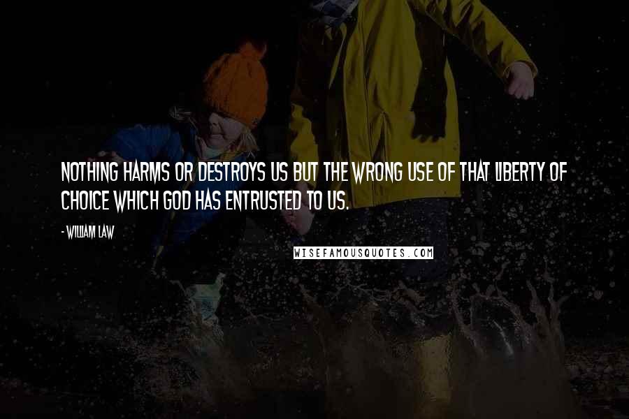 William Law Quotes: Nothing harms or destroys us but the wrong use of that liberty of choice which God has entrusted to us.