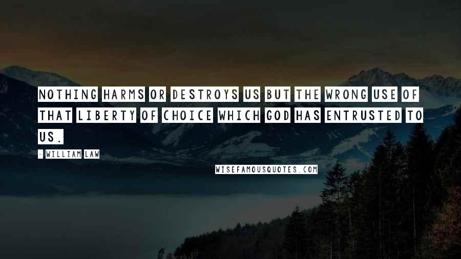 William Law Quotes: Nothing harms or destroys us but the wrong use of that liberty of choice which God has entrusted to us.