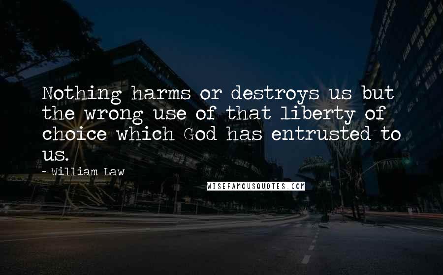 William Law Quotes: Nothing harms or destroys us but the wrong use of that liberty of choice which God has entrusted to us.