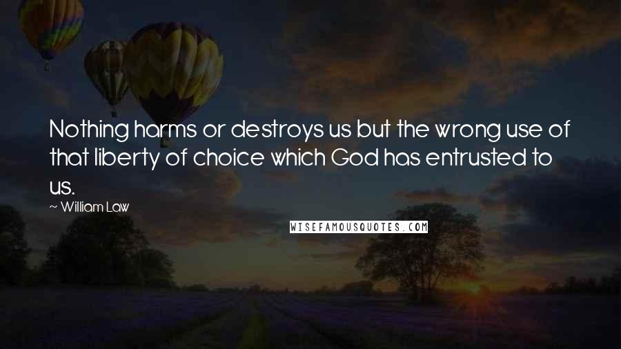 William Law Quotes: Nothing harms or destroys us but the wrong use of that liberty of choice which God has entrusted to us.