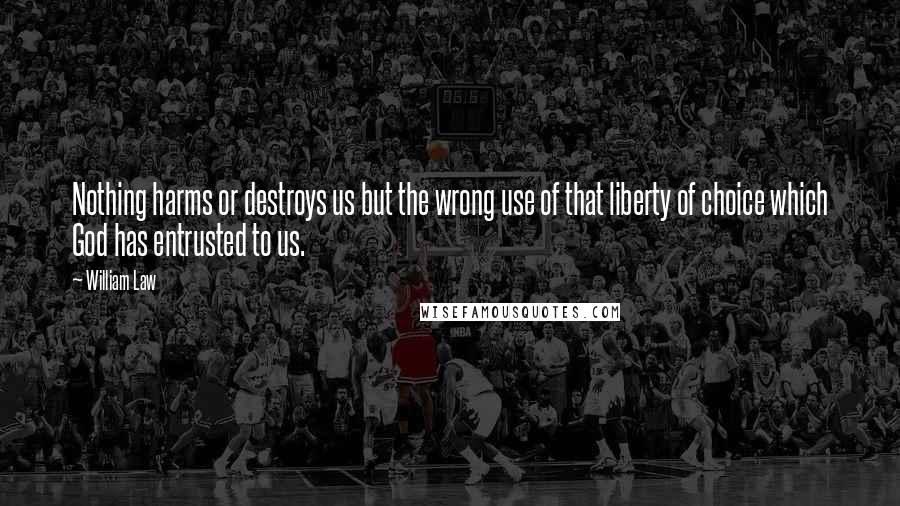 William Law Quotes: Nothing harms or destroys us but the wrong use of that liberty of choice which God has entrusted to us.