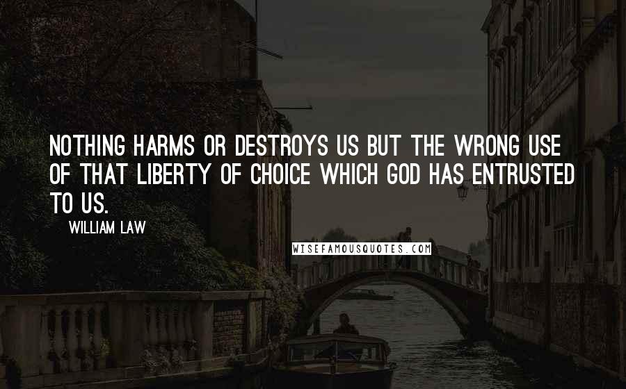 William Law Quotes: Nothing harms or destroys us but the wrong use of that liberty of choice which God has entrusted to us.