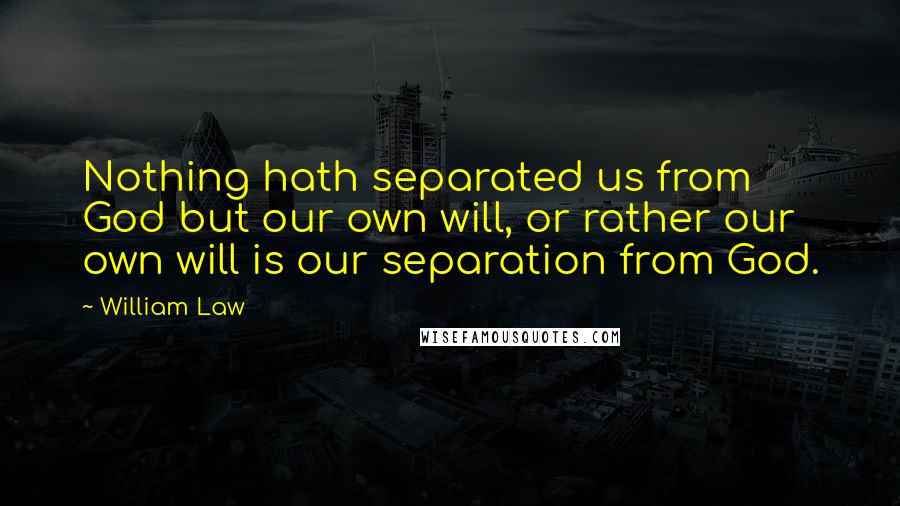 William Law Quotes: Nothing hath separated us from God but our own will, or rather our own will is our separation from God.