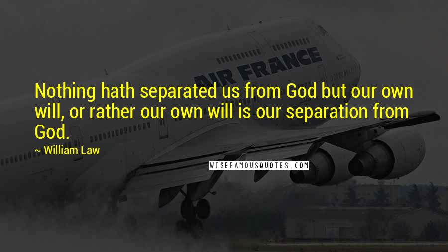 William Law Quotes: Nothing hath separated us from God but our own will, or rather our own will is our separation from God.