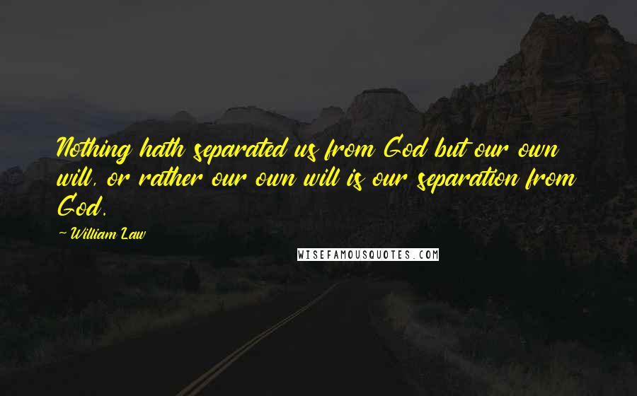 William Law Quotes: Nothing hath separated us from God but our own will, or rather our own will is our separation from God.